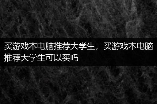 买游戏本电脑推荐大学生，买游戏本电脑推荐大学生可以买吗