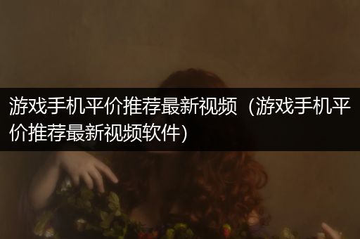 游戏手机平价推荐最新视频（游戏手机平价推荐最新视频软件）