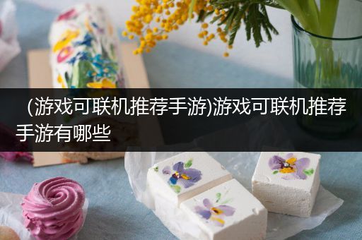 （游戏可联机推荐手游)游戏可联机推荐手游有哪些
