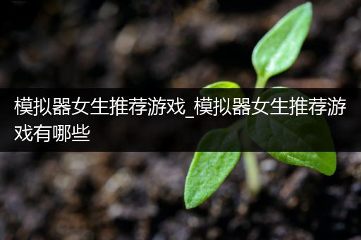 模拟器女生推荐游戏_模拟器女生推荐游戏有哪些