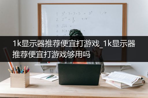 1k显示器推荐便宜打游戏_1k显示器推荐便宜打游戏够用吗