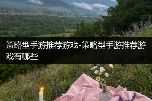 策略型手游推荐游戏-策略型手游推荐游戏有哪些