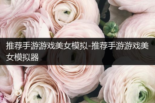 推荐手游游戏美女模拟-推荐手游游戏美女模拟器