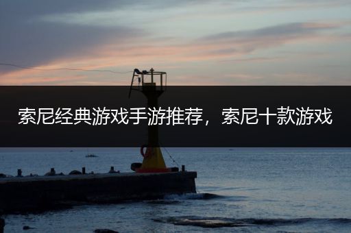 索尼经典游戏手游推荐，索尼十款游戏
