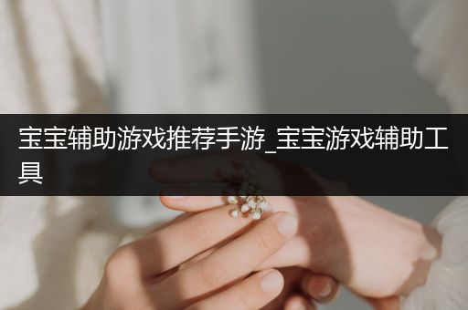 宝宝辅助游戏推荐手游_宝宝游戏辅助工具