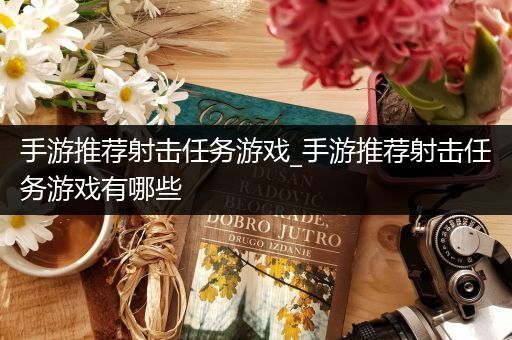 手游推荐射击任务游戏_手游推荐射击任务游戏有哪些