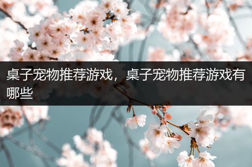 桌子宠物推荐游戏，桌子宠物推荐游戏有哪些