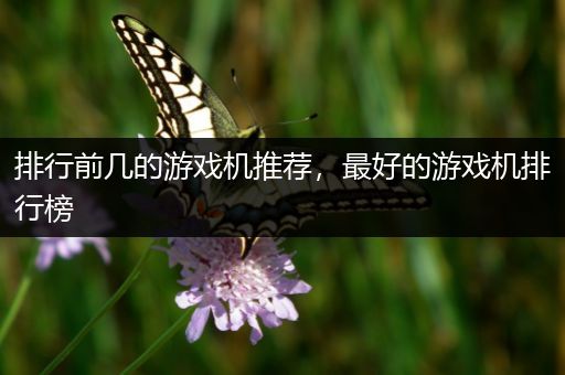 排行前几的游戏机推荐，最好的游戏机排行榜