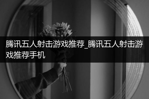 腾讯五人射击游戏推荐_腾讯五人射击游戏推荐手机