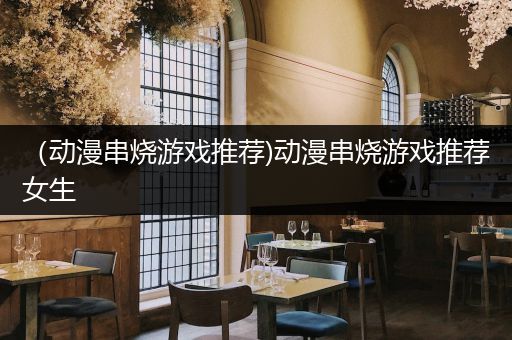 （动漫串烧游戏推荐)动漫串烧游戏推荐女生