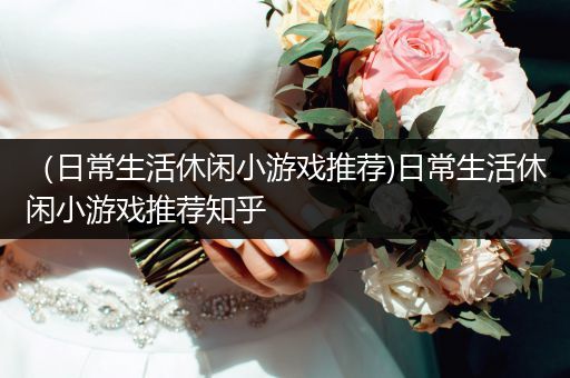 （日常生活休闲小游戏推荐)日常生活休闲小游戏推荐知乎