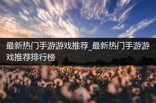 最新热门手游游戏推荐_最新热门手游游戏推荐排行榜