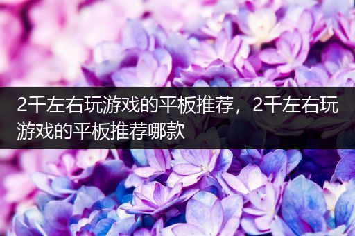 2千左右玩游戏的平板推荐，2千左右玩游戏的平板推荐哪款