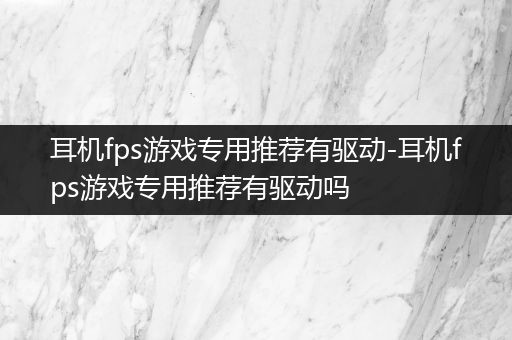 耳机fps游戏专用推荐有驱动-耳机fps游戏专用推荐有驱动吗