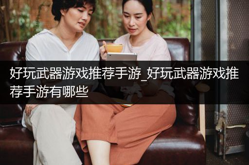 好玩武器游戏推荐手游_好玩武器游戏推荐手游有哪些