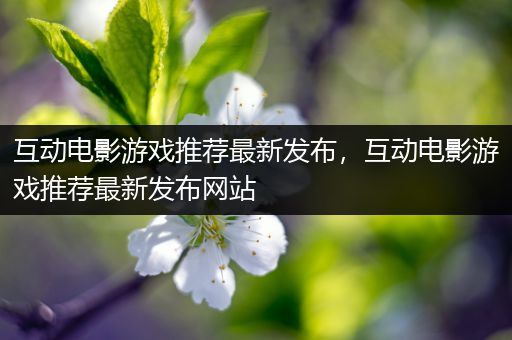 互动电影游戏推荐最新发布，互动电影游戏推荐最新发布网站