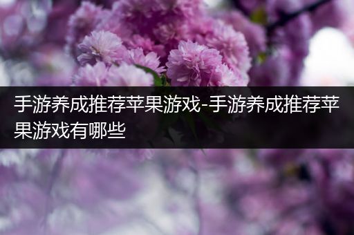手游养成推荐苹果游戏-手游养成推荐苹果游戏有哪些