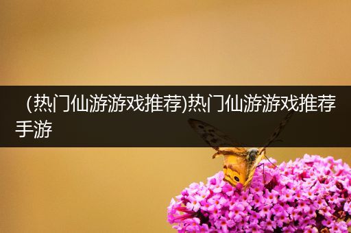 （热门仙游游戏推荐)热门仙游游戏推荐手游