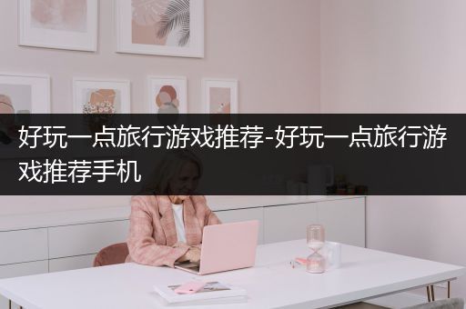 好玩一点旅行游戏推荐-好玩一点旅行游戏推荐手机
