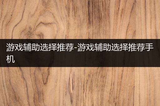 游戏辅助选择推荐-游戏辅助选择推荐手机