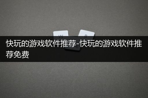 快玩的游戏软件推荐-快玩的游戏软件推荐免费