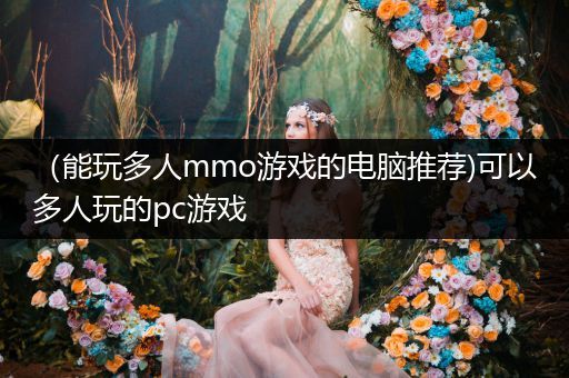 （能玩多人mmo游戏的电脑推荐)可以多人玩的pc游戏
