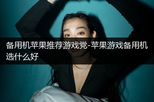 备用机苹果推荐游戏党-苹果游戏备用机选什么好