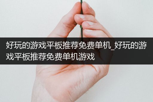 好玩的游戏平板推荐免费单机_好玩的游戏平板推荐免费单机游戏