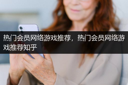 热门会员网络游戏推荐，热门会员网络游戏推荐知乎