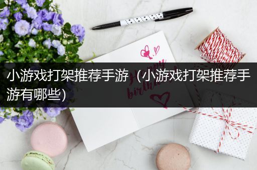 小游戏打架推荐手游（小游戏打架推荐手游有哪些）