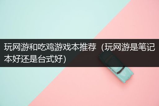 玩网游和吃鸡游戏本推荐（玩网游是笔记本好还是台式好）