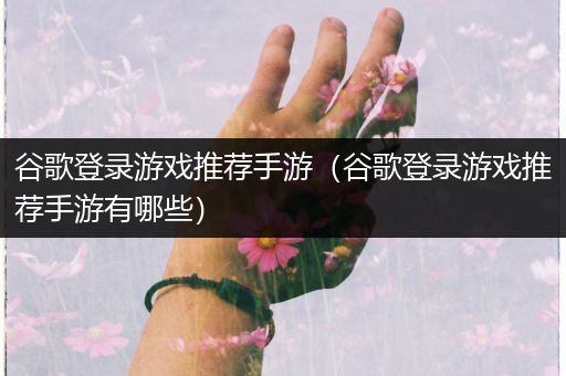 谷歌登录游戏推荐手游（谷歌登录游戏推荐手游有哪些）