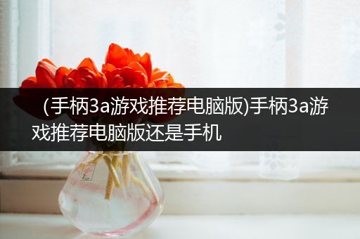 （手柄3a游戏推荐电脑版)手柄3a游戏推荐电脑版还是手机