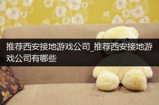 推荐西安接地游戏公司_推荐西安接地游戏公司有哪些