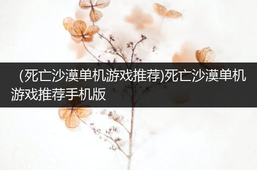 （死亡沙漠单机游戏推荐)死亡沙漠单机游戏推荐手机版
