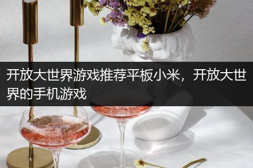 开放大世界游戏推荐平板小米，开放大世界的手机游戏