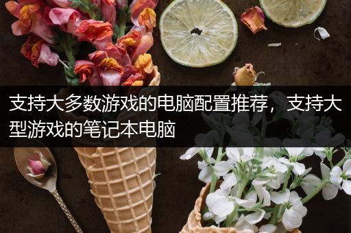支持大多数游戏的电脑配置推荐，支持大型游戏的笔记本电脑