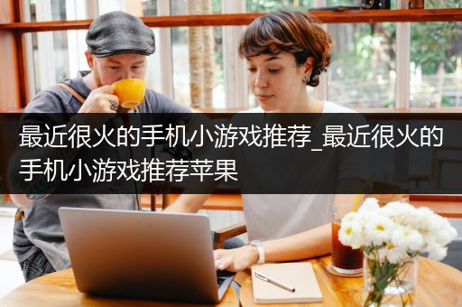 最近很火的手机小游戏推荐_最近很火的手机小游戏推荐苹果