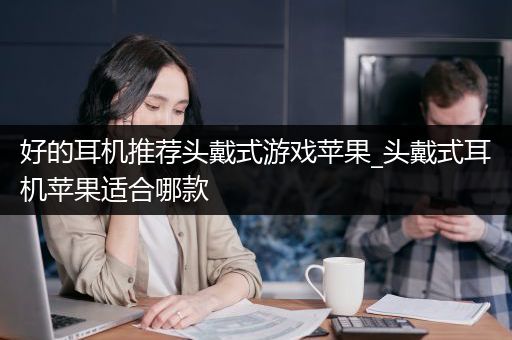 好的耳机推荐头戴式游戏苹果_头戴式耳机苹果适合哪款