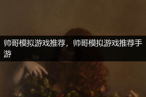 帅哥模拟游戏推荐，帅哥模拟游戏推荐手游