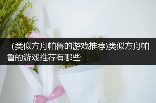 （类似方舟帕鲁的游戏推荐)类似方舟帕鲁的游戏推荐有哪些