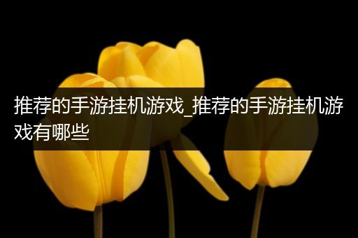推荐的手游挂机游戏_推荐的手游挂机游戏有哪些