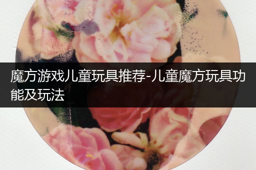 魔方游戏儿童玩具推荐-儿童魔方玩具功能及玩法