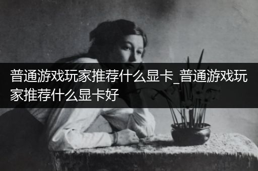 普通游戏玩家推荐什么显卡_普通游戏玩家推荐什么显卡好