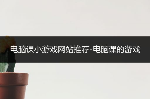 电脑课小游戏网站推荐-电脑课的游戏