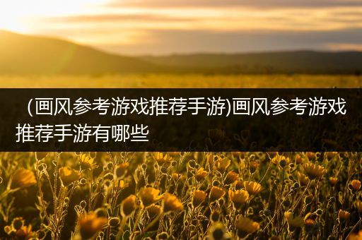 （画风参考游戏推荐手游)画风参考游戏推荐手游有哪些