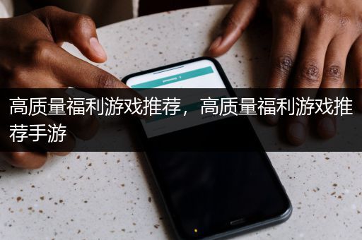 高质量福利游戏推荐，高质量福利游戏推荐手游