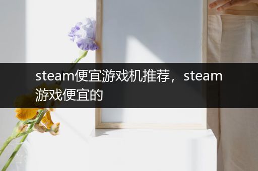 steam便宜游戏机推荐，steam游戏便宜的