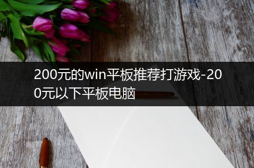 200元的win平板推荐打游戏-200元以下平板电脑