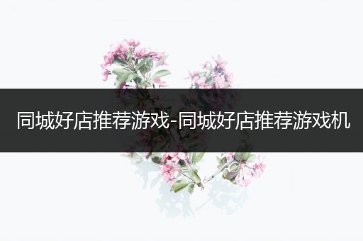 同城好店推荐游戏-同城好店推荐游戏机